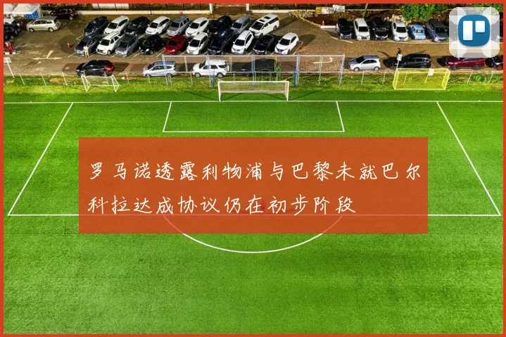 罗马诺透露利物浦与巴黎未就巴尔科拉达成协议仍在初步阶段